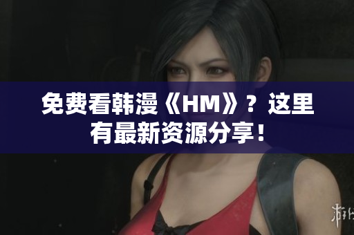 免费看韩漫《HM》？这里有最新资源分享！