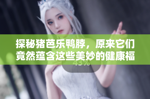 探秘猪芭乐鸭脖，原来它们竟然蕴含这些美妙的健康福利！