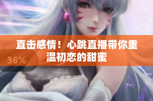 直击感情！心跳直播带你重温初恋的甜蜜