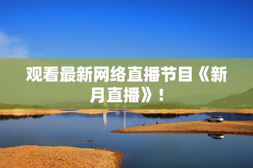 观看最新网络直播节目《新月直播》！