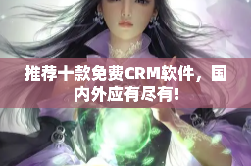 推荐十款免费CRM软件，国内外应有尽有!