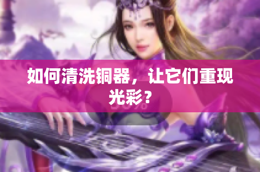 如何清洗铜器，让它们重现光彩？