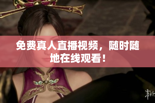 免费真人直播视频，随时随地在线观看！