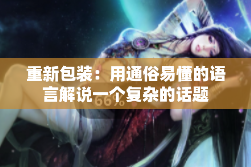 重新包装：用通俗易懂的语言解说一个复杂的话题