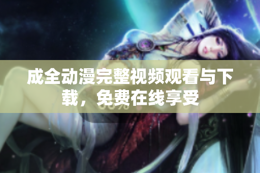 成全动漫完整视频观看与下载，免费在线享受
