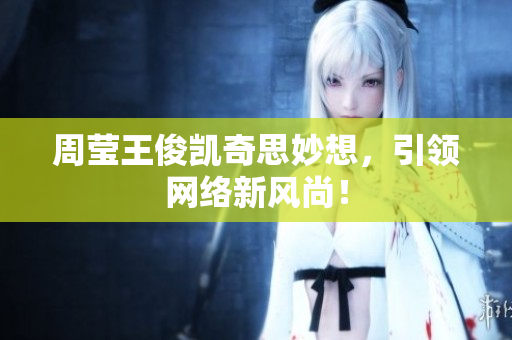 周莹王俊凯奇思妙想，引领网络新风尚！