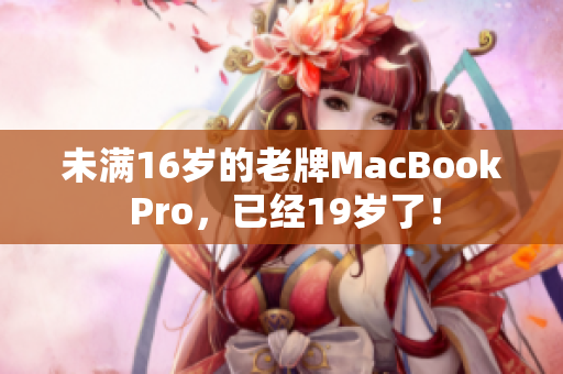 未满16岁的老牌MacBook Pro，已经19岁了！