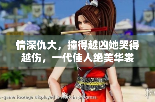 情深仇大，撞得越凶她哭得越伤，一代佳人绝美华裳