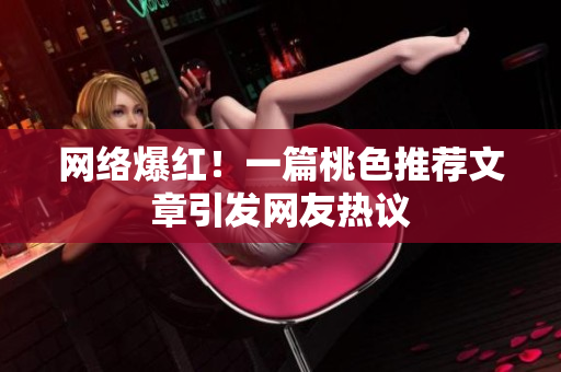 网络爆红！一篇桃色推荐文章引发网友热议