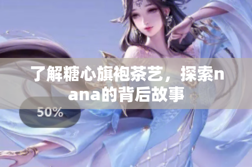 了解糖心旗袍茶艺，探索nana的背后故事