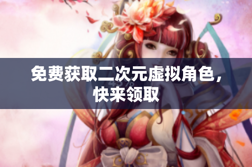 免费获取二次元虚拟角色，快来领取