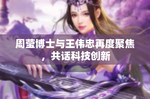 周莹博士与王伟忠再度聚焦，共话科技创新