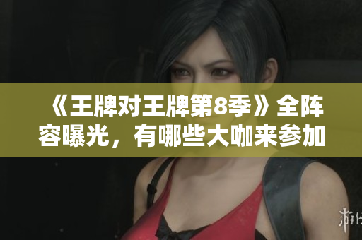 《王牌对王牌第8季》全阵容曝光，有哪些大咖来参加？