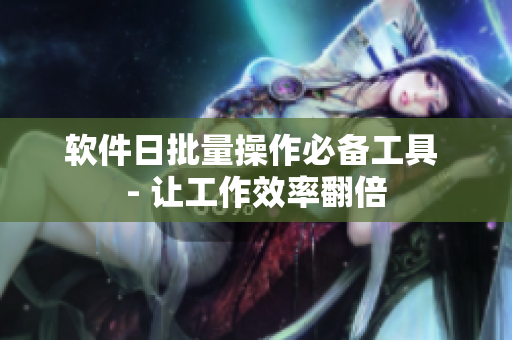 软件日批量操作必备工具 - 让工作效率翻倍