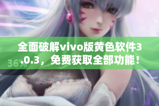 全面破解vivo版黄色软件3.0.3，免费获取全部功能！