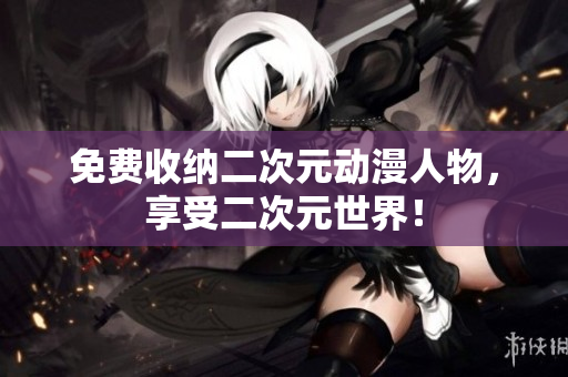 免费收纳二次元动漫人物，享受二次元世界！