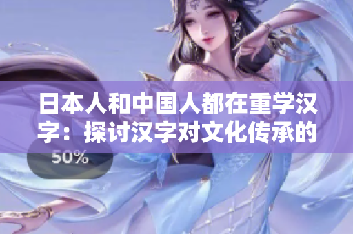日本人和中国人都在重学汉字：探讨汉字对文化传承的影响