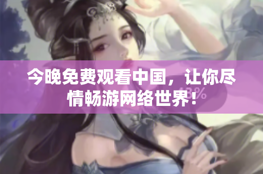 今晚免费观看中国，让你尽情畅游网络世界！