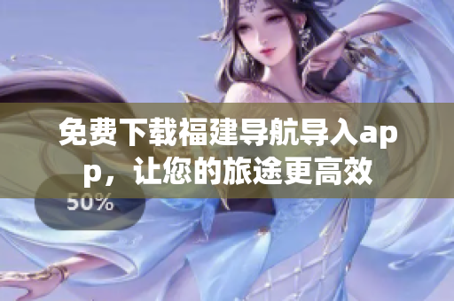 免费下载福建导航导入app，让您的旅途更高效