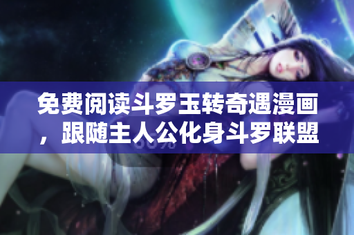 免费阅读斗罗玉转奇遇漫画，跟随主人公化身斗罗联盟！