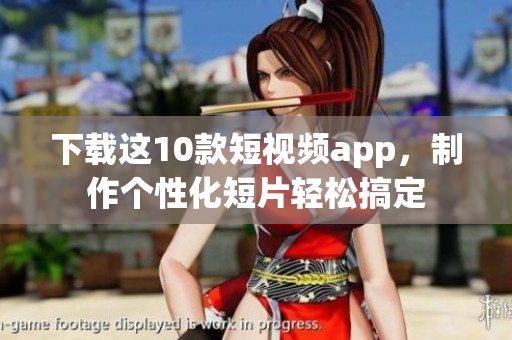 下载这10款短视频app，制作个性化短片轻松搞定