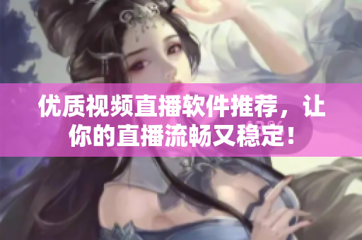 优质视频直播软件推荐，让你的直播流畅又稳定！