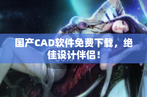 国产CAD软件免费下载，绝佳设计伴侣！