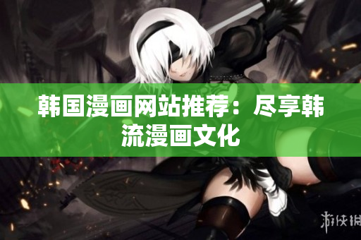 韩国漫画网站推荐：尽享韩流漫画文化