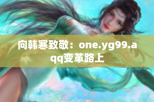 向韩寒致敬：one.yg99.aqq变革路上