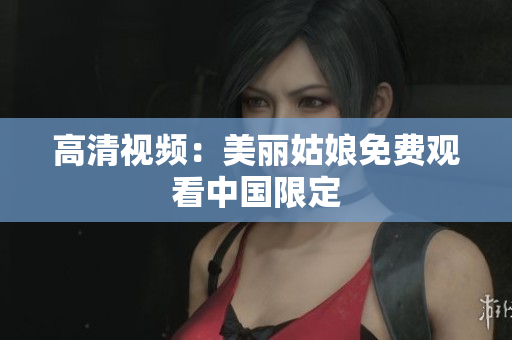高清视频：美丽姑娘免费观看中国限定