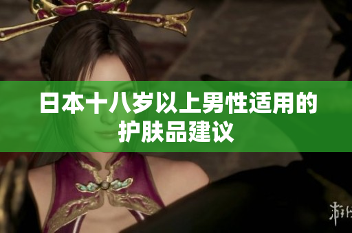 日本十八岁以上男性适用的护肤品建议