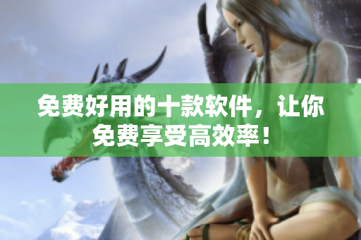 免费好用的十款软件，让你免费享受高效率！