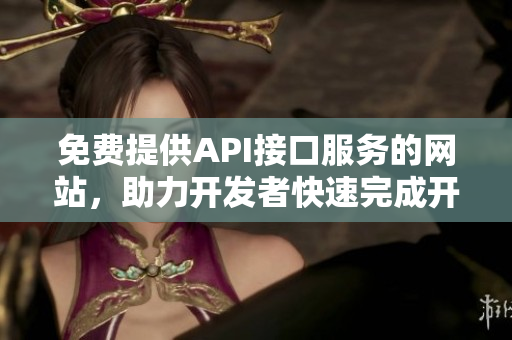 免费提供API接口服务的网站，助力开发者快速完成开发