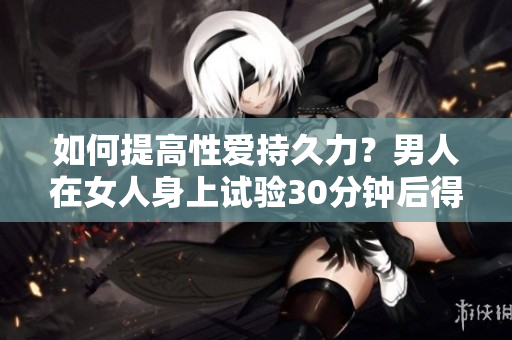 如何提高性爱持久力？男人在女人身上试验30分钟后得出经验分享