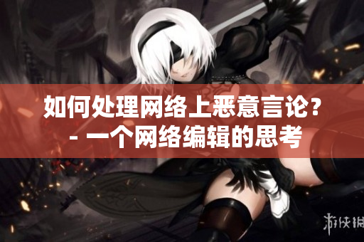 如何处理网络上恶意言论？ - 一个网络编辑的思考