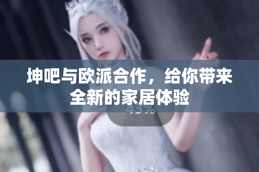 坤吧与欧派合作，给你带来全新的家居体验