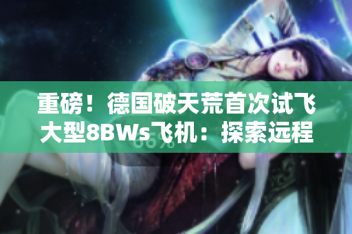 重磅！德国破天荒首次试飞大型8BWs飞机：探索远程航班的未来