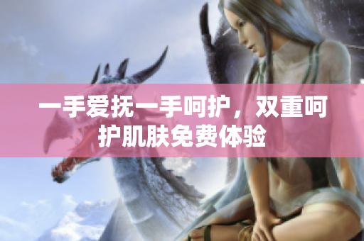 一手爱抚一手呵护，双重呵护肌肤免费体验