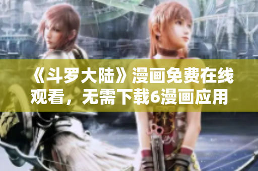 《斗罗大陆》漫画免费在线观看，无需下载6漫画应用！