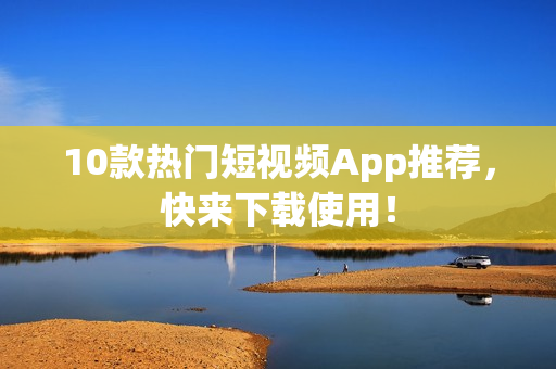 10款热门短视频App推荐，快来下载使用！