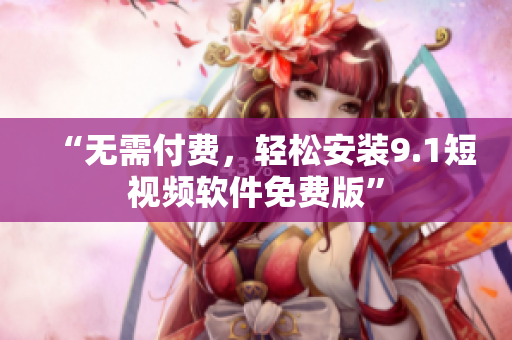 “无需付费，轻松安装9.1短视频软件免费版”