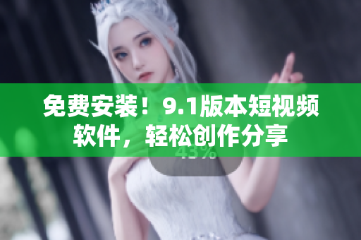 免费安装！9.1版本短视频软件，轻松创作分享