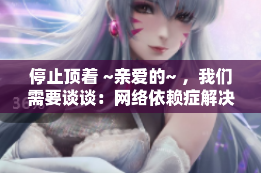 停止顶着 ~亲爱的~ ，我们需要谈谈：网络依赖症解决方案