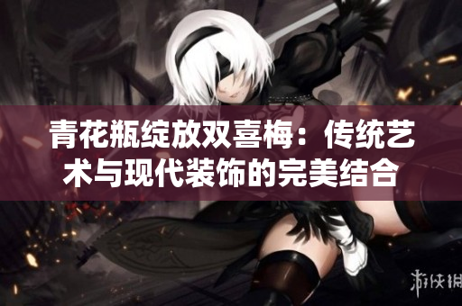 青花瓶绽放双喜梅：传统艺术与现代装饰的完美结合
