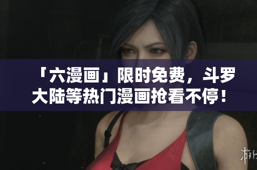 「六漫画」限时免费，斗罗大陆等热门漫画抢看不停！