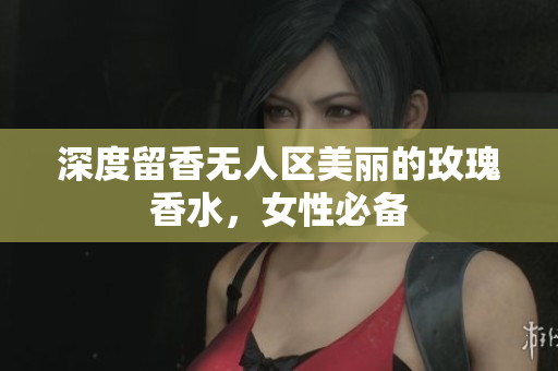 深度留香无人区美丽的玫瑰香水，女性必备