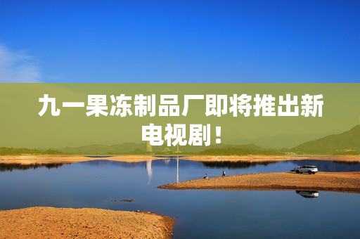 九一果冻制品厂即将推出新电视剧！