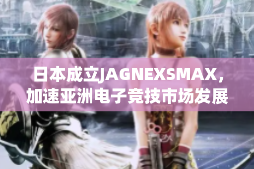 日本成立JAGNEXSMAX，加速亚洲电子竞技市场发展