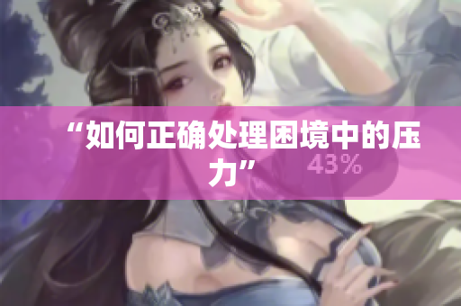 “如何正确处理困境中的压力”