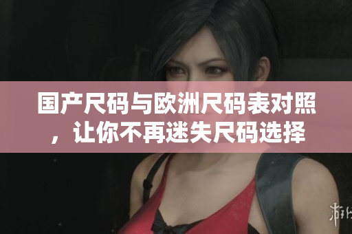 国产尺码与欧洲尺码表对照，让你不再迷失尺码选择